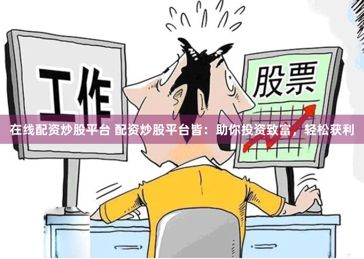 在线配资炒股平台 配资炒股平台皆：助你投资致富，轻松获利