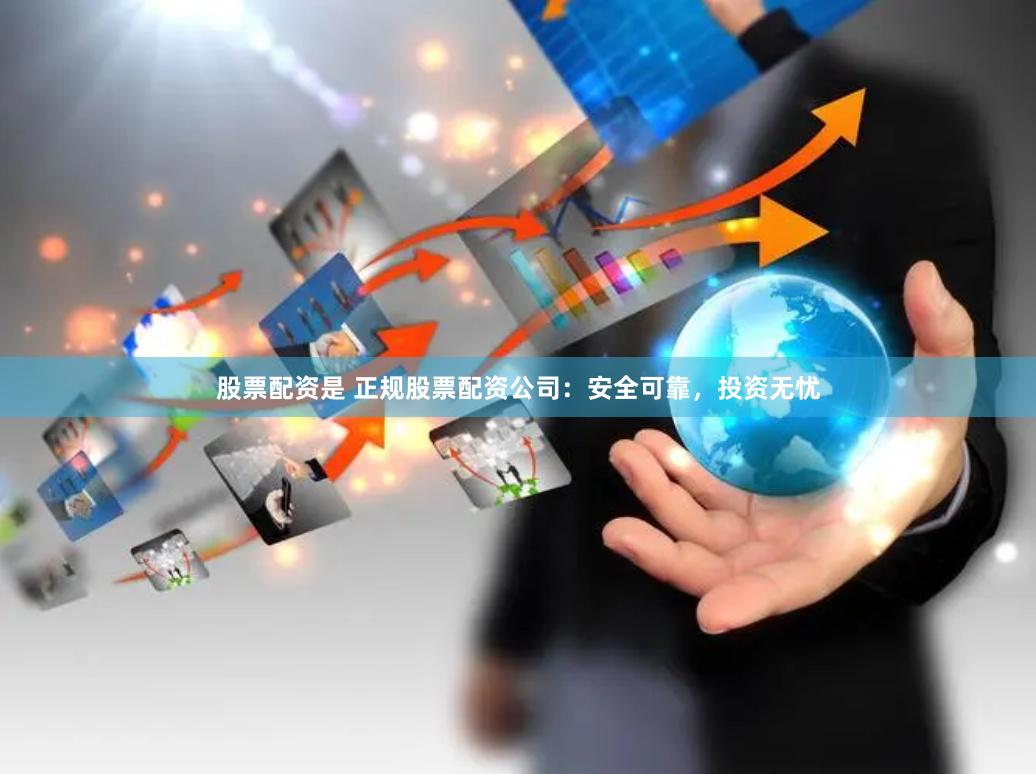股票配资是 正规股票配资公司：安全可靠，投资无忧