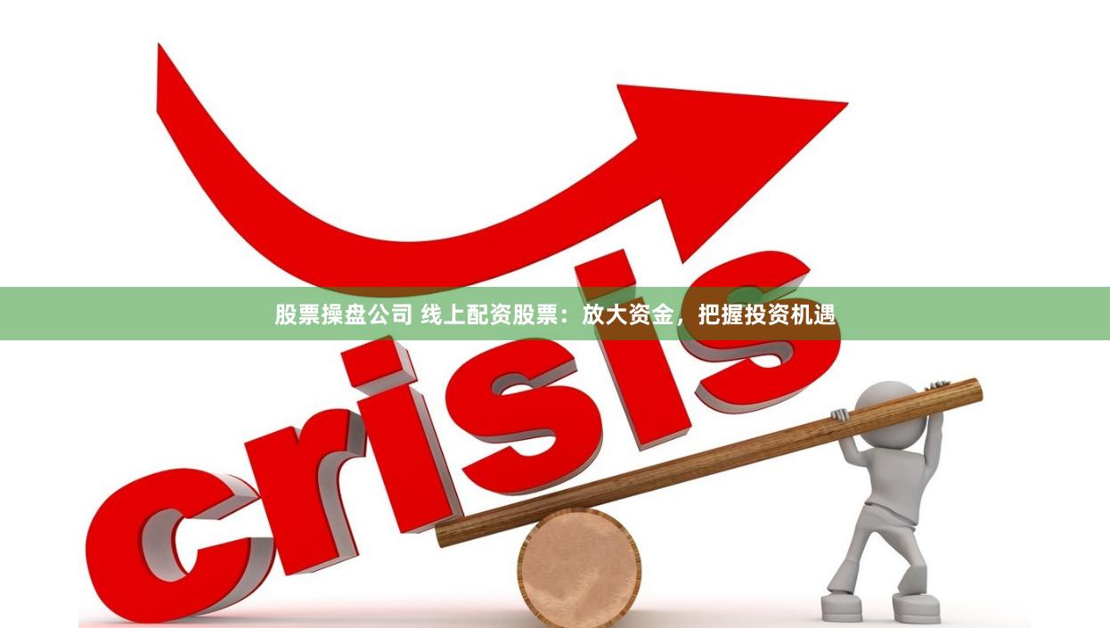 股票操盘公司 线上配资股票：放大资金，把握投资机遇