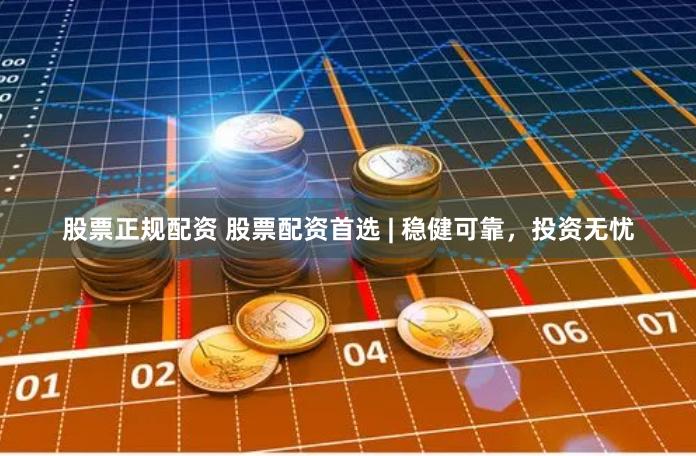 股票正规配资 股票配资首选 | 稳健可靠，投资无忧