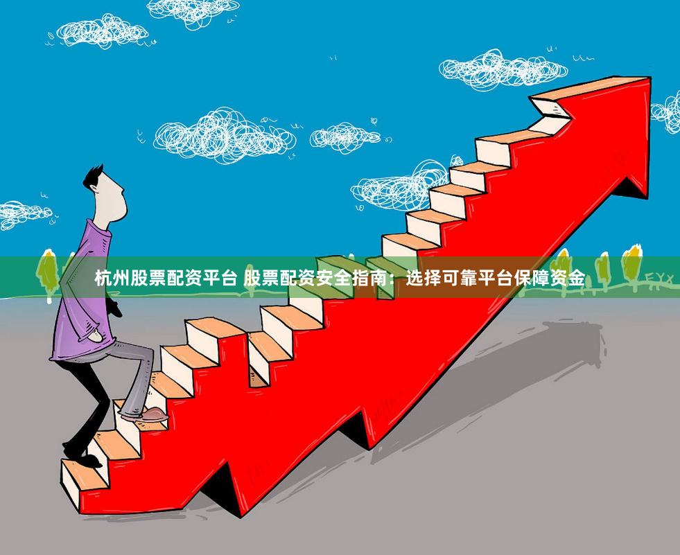 杭州股票配资平台 股票配资安全指南：选择可靠平台保障资金