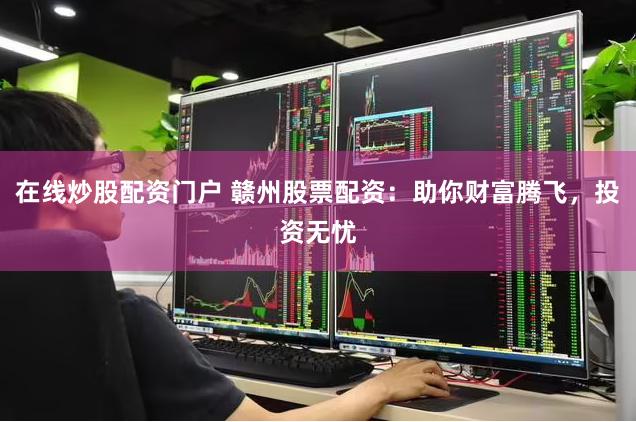 在线炒股配资门户 赣州股票配资：助你财富腾飞，投资无忧