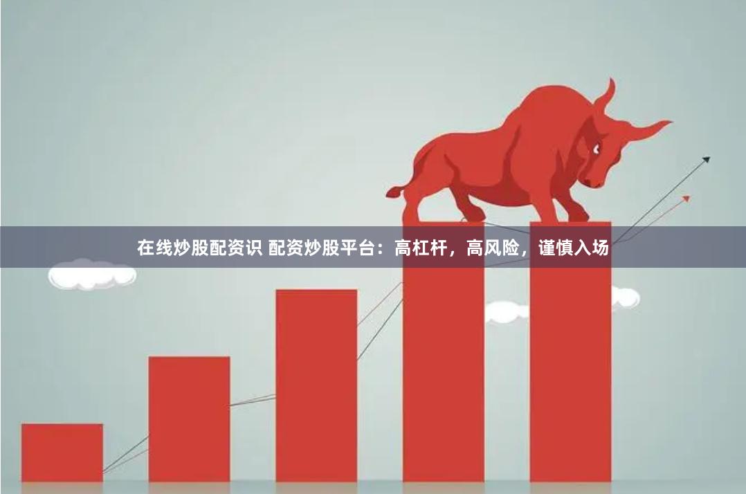 在线炒股配资识 配资炒股平台：高杠杆，高风险，谨慎入场