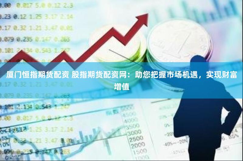 厦门恒指期货配资 股指期货配资网：助您把握市场机遇，实现财富增值