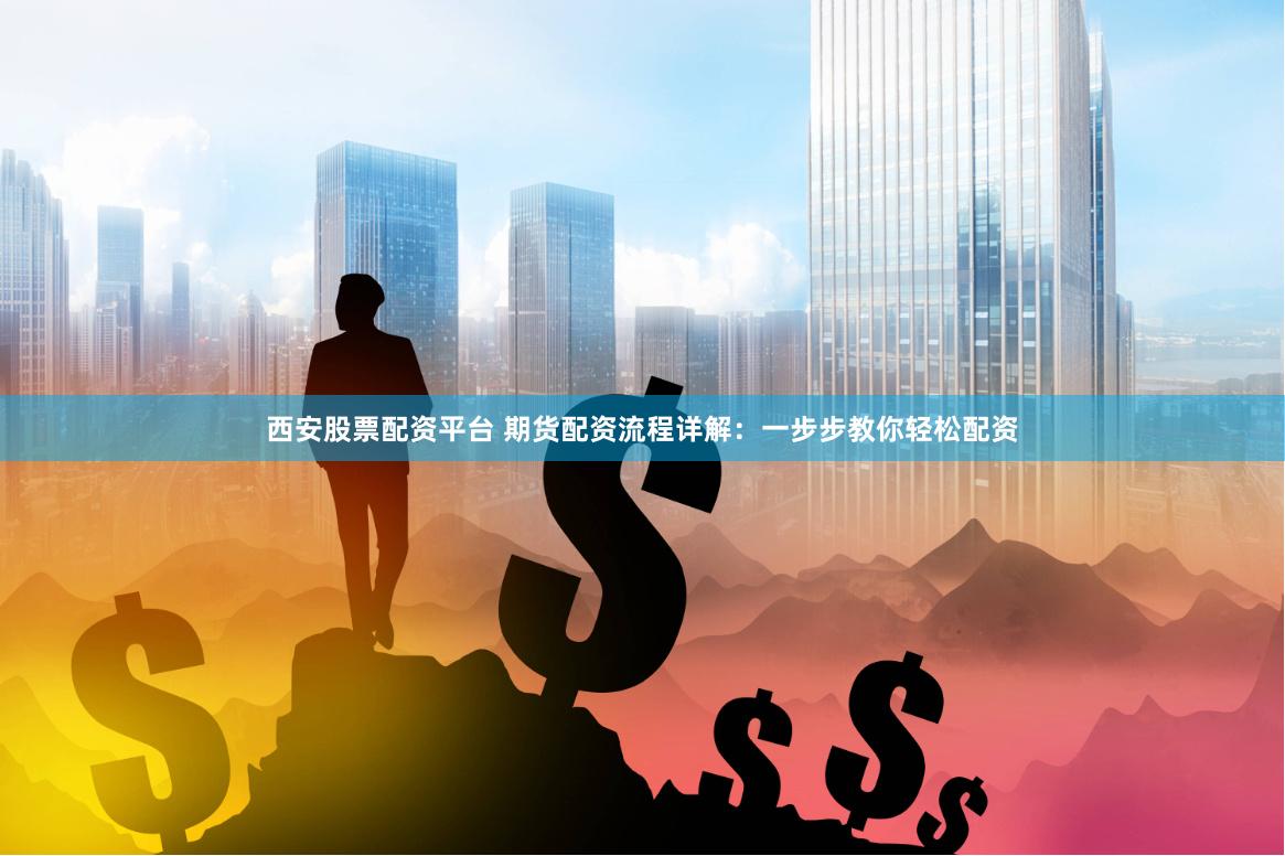西安股票配资平台 期货配资流程详解：一步步教你轻松配资