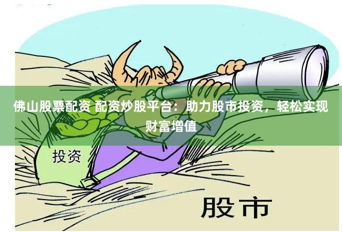 佛山股票配资 配资炒股平台：助力股市投资，轻松实现财富增值