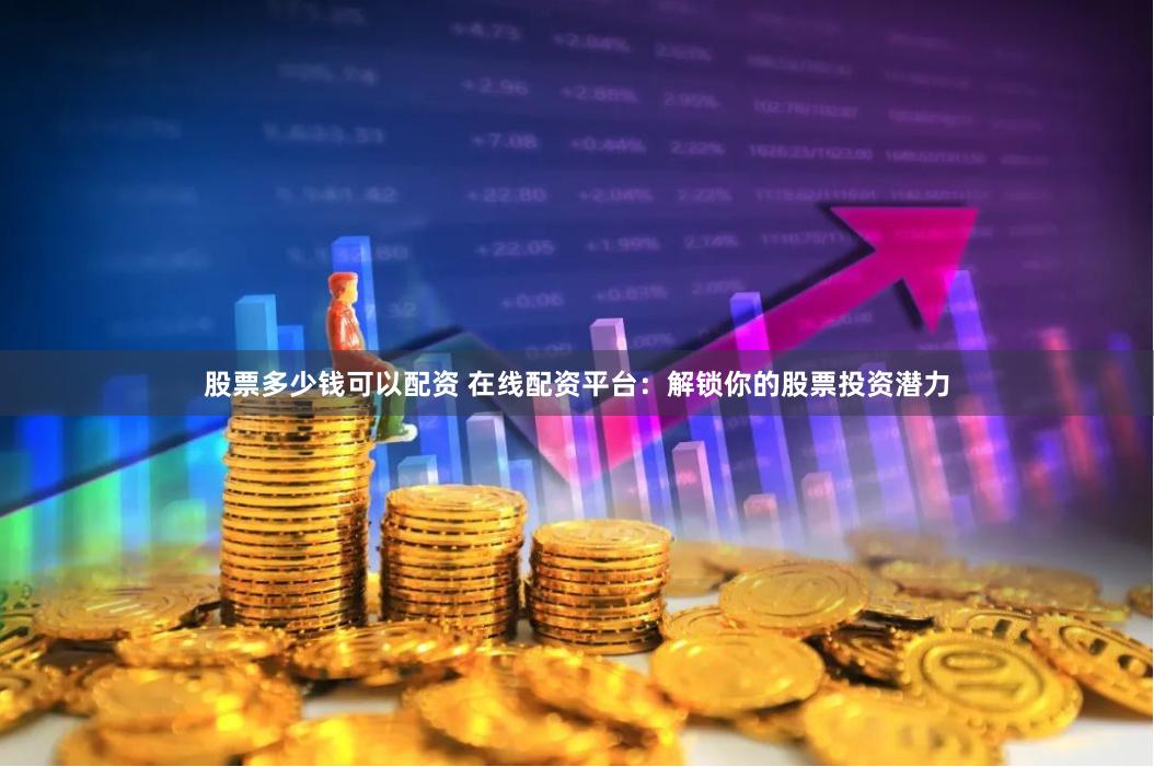 股票多少钱可以配资 在线配资平台：解锁你的股票投资潜力