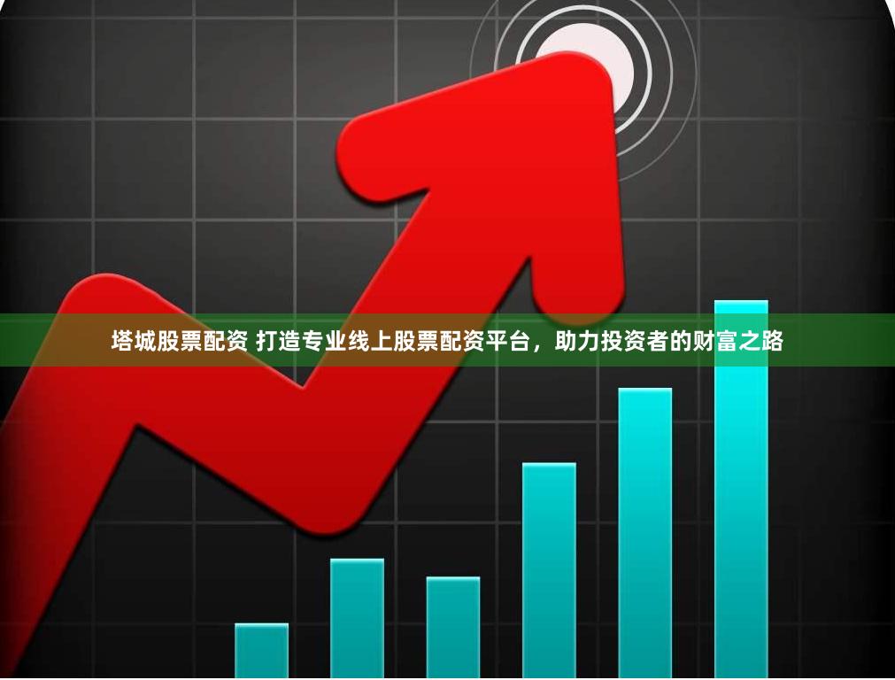 塔城股票配资 打造专业线上股票配资平台，助力投资者的财富之路