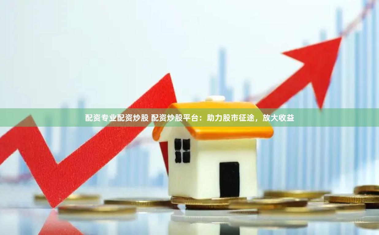 配资专业配资炒股 配资炒股平台：助力股市征途，放大收益