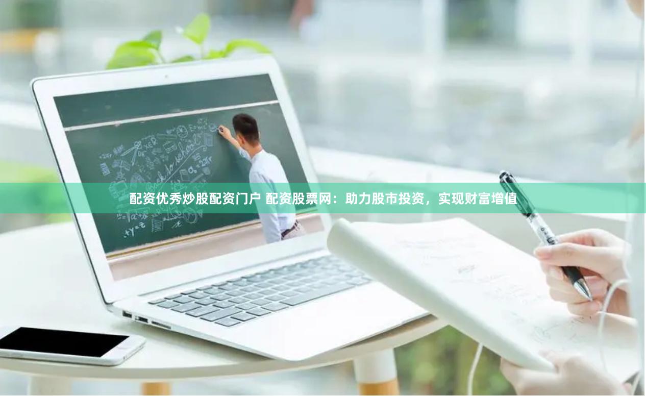 配资优秀炒股配资门户 配资股票网：助力股市投资，实现财富增值