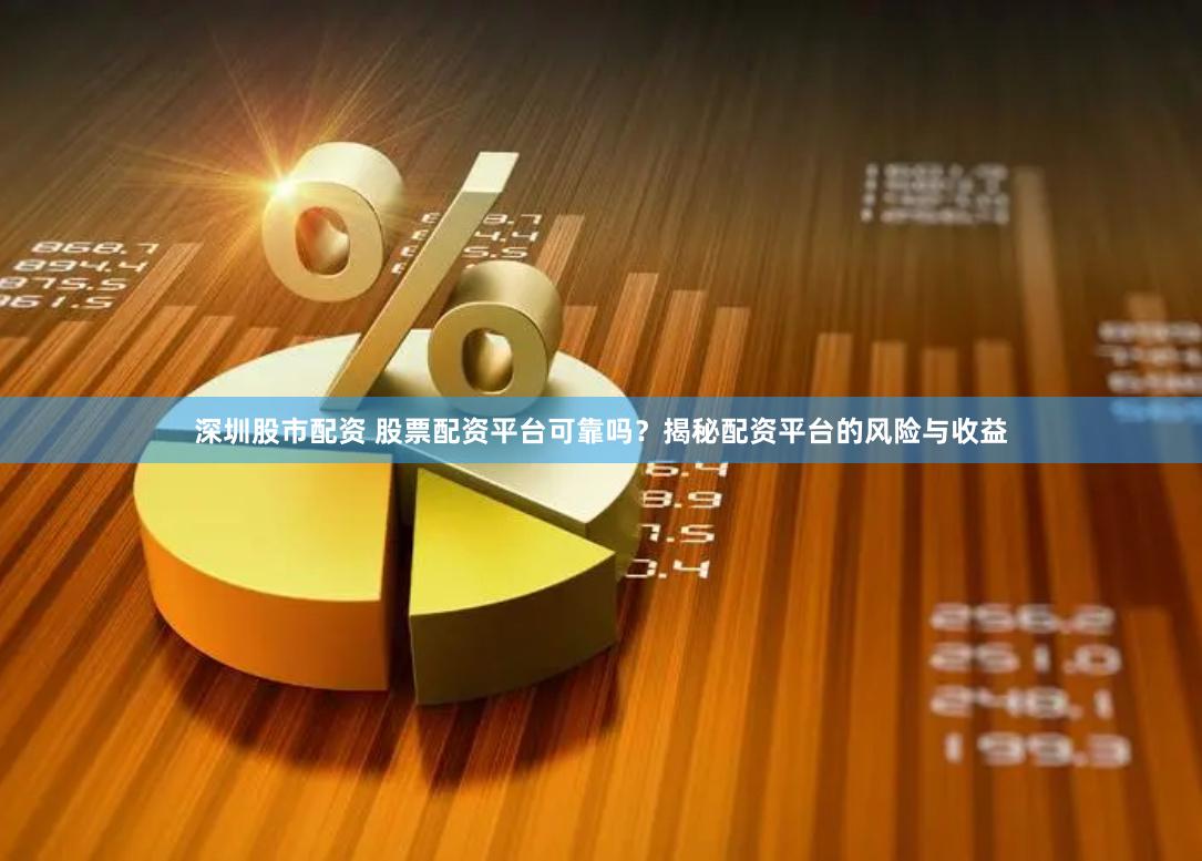 深圳股市配资 股票配资平台可靠吗？揭秘配资平台的风险与收益