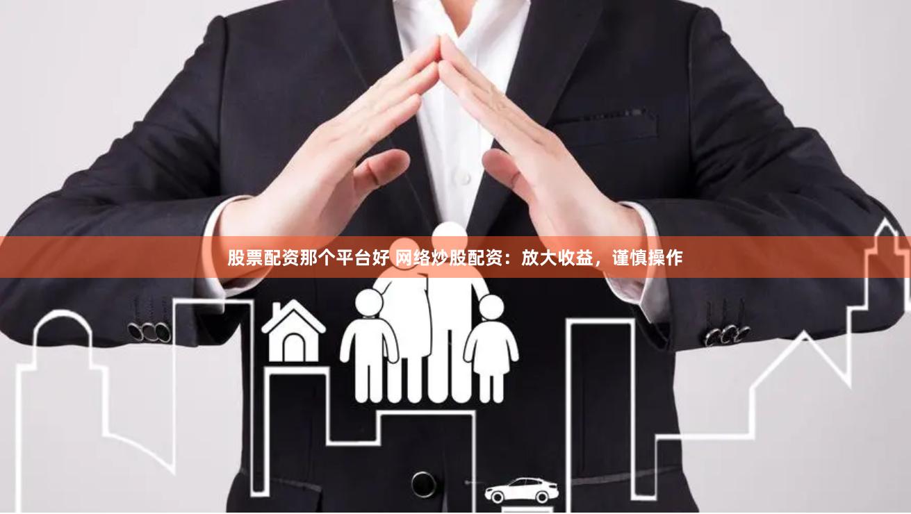 股票配资那个平台好 网络炒股配资：放大收益，谨慎操作