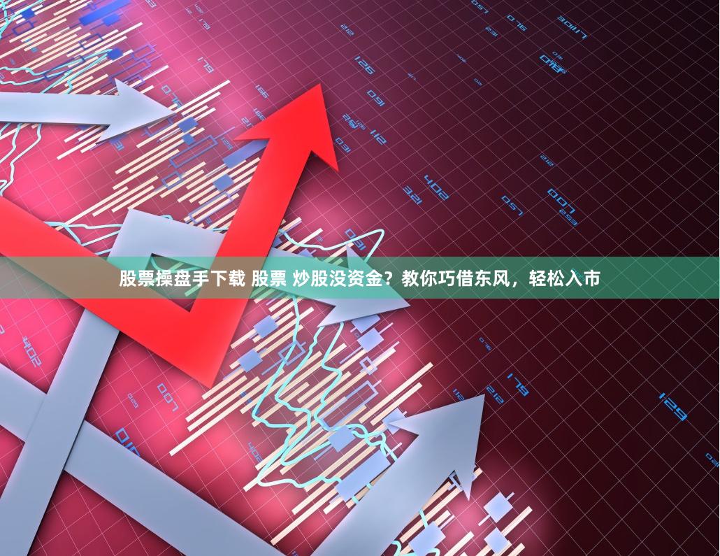股票操盘手下载 股票 炒股没资金？教你巧借东风，轻松入市