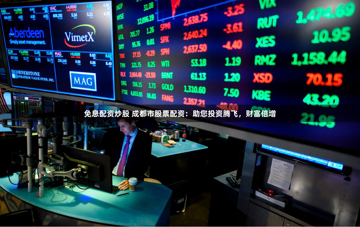 免息配资炒股 成都市股票配资：助您投资腾飞，财富倍增