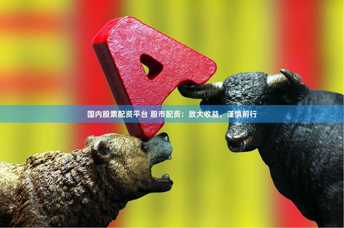 国内股票配资平台 股市配资：放大收益，谨慎前行
