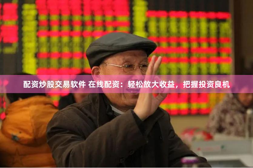 配资炒股交易软件 在线配资：轻松放大收益，把握投资良机