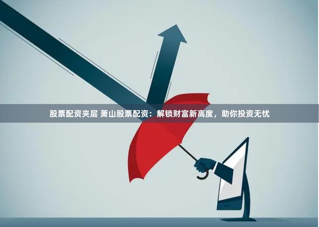 股票配资夹层 萧山股票配资：解锁财富新高度，助你投资无忧