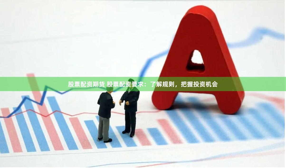 股票配资期货 股票配资要求：了解规则，把握投资机会