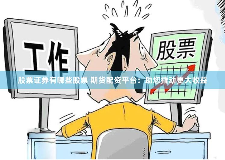 股票证券有哪些股票 期货配资平台：助您撬动更大收益