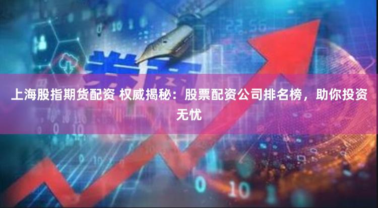 上海股指期货配资 权威揭秘：股票配资公司排名榜，助你投资无忧