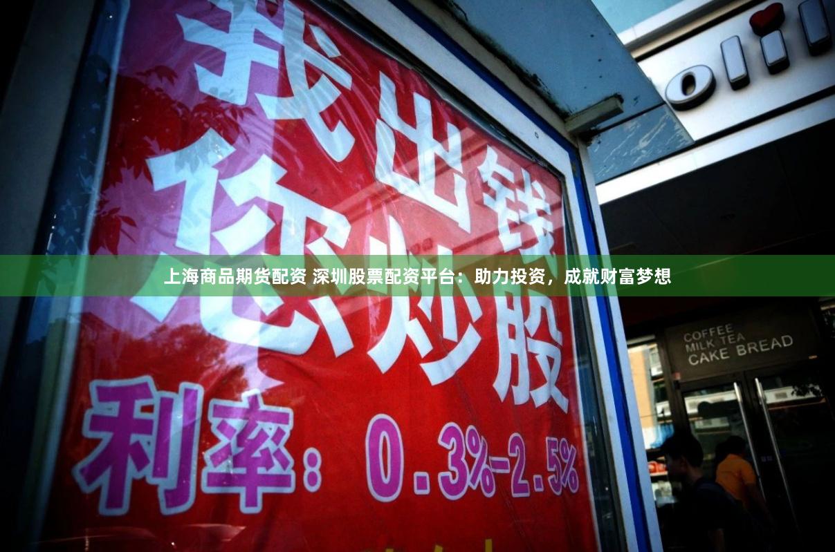 上海商品期货配资 深圳股票配资平台：助力投资，成就财富梦想