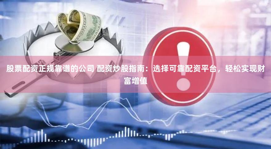 股票配资正规靠谱的公司 配资炒股指南：选择可靠配资平台，轻松实现财富增值